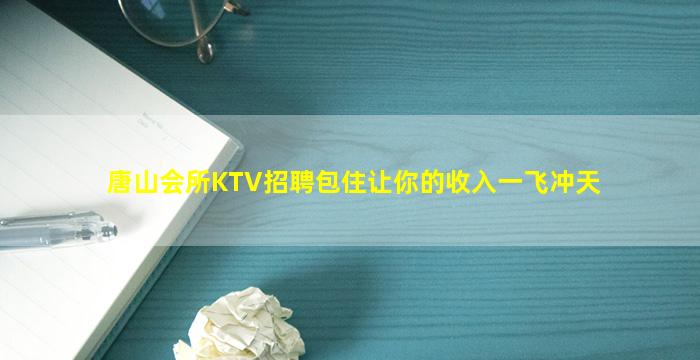 唐山会所KTV招聘包住让你的收入一飞冲天